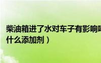 柴油箱进了水对车子有影响吗（11月12日柴油车油箱进水加什么添加剂）