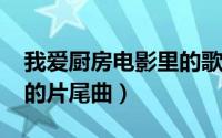 我爱厨房电影里的歌曲（11月13日我爱厨房的片尾曲）