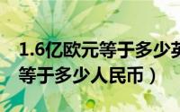 1.6亿欧元等于多少英镑（11月13日6亿欧元等于多少人民币）