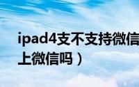 ipad4支不支持微信（11月13日ipad4可以上微信吗）