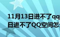 11月13日进不了qq空间怎么办呢（11月13日进不了QQ空间怎么办）