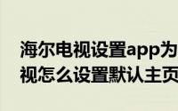 海尔电视设置app为主页（11月13日海尔电视怎么设置默认主页）