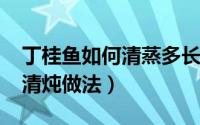 丁桂鱼如何清蒸多长时间（11月13日丁桂鱼清炖做法）