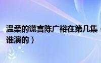 温柔的谎言陈广裕在第几集（11月13日温柔的背后陈广裕是谁演的）