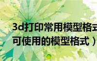 3d打印常用模型格式（11月12日3D打印机可使用的模型格式）