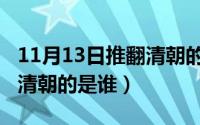 11月13日推翻清朝的是谁啊（11月13日推翻清朝的是谁）