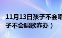 11月13日孩子不会唱歌咋办呢（11月13日孩子不会唱歌咋办）
