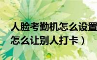 人脸考勤机怎么设置（11月13日人脸考勤机怎么让别人打卡）