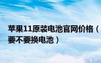 苹果11原装电池官网价格（11月13日苹果12的电量到80%要不要换电池）