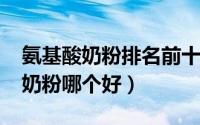 氨基酸奶粉排名前十（11月13日国产氨基酸奶粉哪个好）