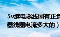 5v继电器线圈有正负吗（11月13日5伏继电器线圈电流多大的）