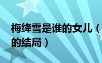 梅绛雪是谁的女儿（10月08日原著中梅绛雪的结局）