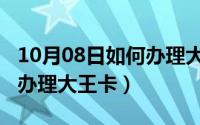 10月08日如何办理大王卡的（10月08日如何办理大王卡）