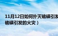 11月12日如何扑灭硫磺引发的火灾呢（11月12日如何扑灭硫磺引发的火灾）