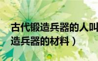 古代锻造兵器的人叫什么（11月13日古代锻造兵器的材料）