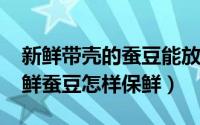 新鲜带壳的蚕豆能放几天（10月08日带壳的鲜蚕豆怎样保鲜）
