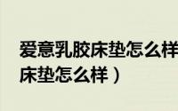 爱意乳胶床垫怎么样（11月12日爱意记忆棉床垫怎么样）