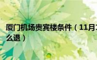 厦门机场贵宾楼条件（11月13日厦门机场买了四季贵宾卡怎么退）