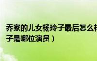 乔家的儿女杨玲子最后怎么样了（10月08日乔家的儿女杨玲子是哪位演员）