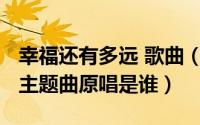 幸福还有多远 歌曲（11月13日幸福还有多远主题曲原唱是谁）