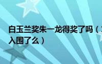 白玉兰奖朱一龙得奖了吗（10月08日朱一龙2022的白玉兰入围了么）