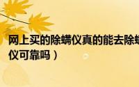 网上买的除螨仪真的能去除螨虫吗（10月08日网上买的除螨仪可靠吗）