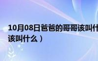 10月08日爸爸的哥哥该叫什么称呼（10月08日爸爸的哥哥该叫什么）
