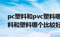 pc塑料和pvc塑料哪个好?（11月13日pc材料和塑料哪个比较好）