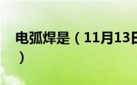 电弧焊是（11月13日电焊和电弧焊什么区别）