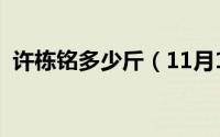 许栋铭多少斤（11月13日许栋铭多高多重）