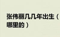 张伟丽几几年出生（11月13日张伟丽籍贯是哪里的）