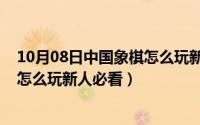 10月08日中国象棋怎么玩新人必看的（10月08日中国象棋怎么玩新人必看）