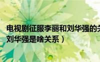 电视剧征服李丽和刘华强的关系（10月08日征服里的李丽和刘华强是啥关系）