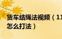 货车结绳法视频（11月13日货车绳结步步紧怎么打法）