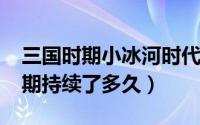 三国时期小冰河时代（11月13日三国小冰河期持续了多久）