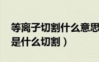 等离子切割什么意思（10月08日等离子切割是什么切割）