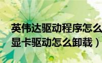 英伟达驱动程序怎么卸载（11月13日英伟达显卡驱动怎么卸载）
