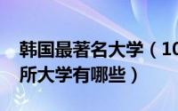 韩国最著名大学（10月08日韩国最知名的十所大学有哪些）