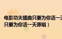 电影功夫插曲只要为你活一天纯音乐（11月14日功夫片尾曲只要为你活一天原唱）
