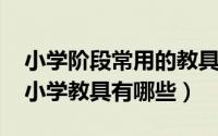 小学阶段常用的教具和学具（11月14日常用小学教具有哪些）