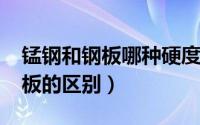 锰钢和钢板哪种硬度强（10月08日锰钢和锰板的区别）