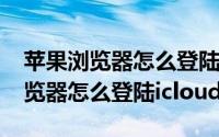 苹果浏览器怎么登陆账号（11月14日苹果浏览器怎么登陆icloud）