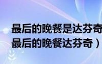 最后的晚餐是达芬奇的传世名作（10月08日最后的晚餐达芬奇）