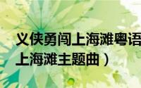 义侠勇闯上海滩粤语版（11月14日义侠勇闯上海滩主题曲）