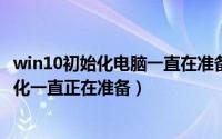 win10初始化电脑一直在准备中（11月14日为什么电脑初始化一直正在准备）