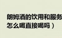 朗姆酒的饮用和服务方式（11月14日朗姆酒怎么喝直接喝吗）