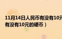 11月14日人民币有没有10元的硬币值钱（11月14日人民币有没有10元的硬币）