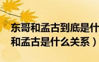 东哥和孟古到底是什么关系（10月08日东哥和孟古是什么关系）