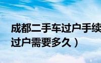 成都二手车过户手续（11月14日成都二手车过户需要多久）