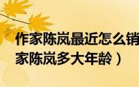 作家陈岚最近怎么销声匿迹了（10月08日作家陈岚多大年龄）